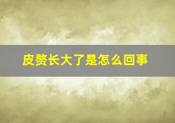 皮赘长大了是怎么回事