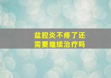 盆腔炎不疼了还需要继续治疗吗