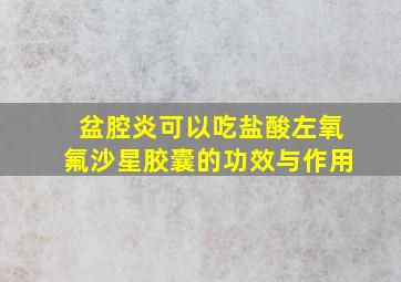 盆腔炎可以吃盐酸左氧氟沙星胶囊的功效与作用