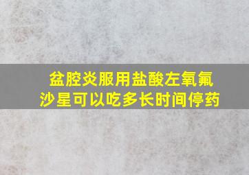 盆腔炎服用盐酸左氧氟沙星可以吃多长时间停药