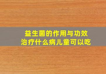 益生菌的作用与功效治疗什么病儿童可以吃