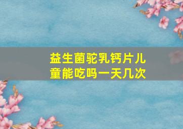 益生菌驼乳钙片儿童能吃吗一天几次