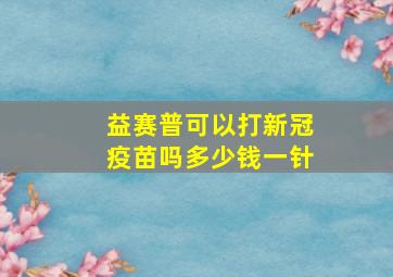 益赛普可以打新冠疫苗吗多少钱一针