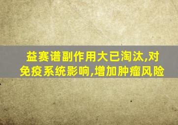 益赛谱副作用大已淘汰,对免疫系统影响,增加肿瘤风险