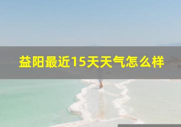 益阳最近15天天气怎么样