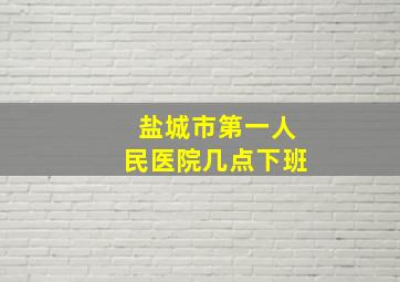 盐城市第一人民医院几点下班