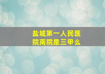 盐城第一人民医院南院是三甲么