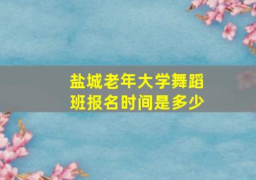 盐城老年大学舞蹈班报名时间是多少