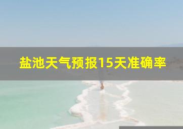 盐池天气预报15天准确率