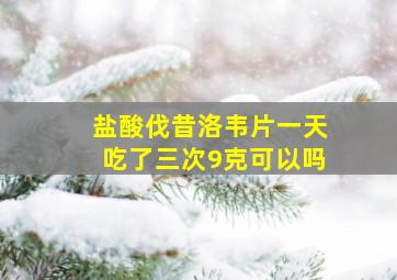 盐酸伐昔洛韦片一天吃了三次9克可以吗