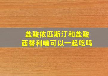 盐酸依匹斯汀和盐酸西替利嗪可以一起吃吗