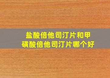 盐酸倍他司汀片和甲磺酸倍他司汀片哪个好