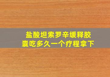 盐酸坦索罗辛缓释胶囊吃多久一个疗程拿下