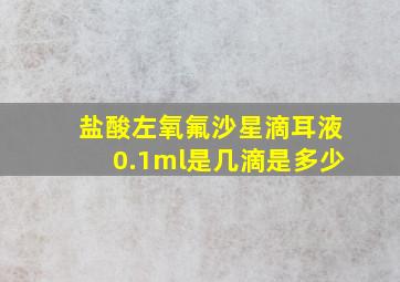 盐酸左氧氟沙星滴耳液0.1ml是几滴是多少