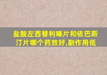 盐酸左西替利嗪片和依巴斯汀片哪个药效好,副作用低