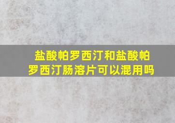 盐酸帕罗西汀和盐酸帕罗西汀肠溶片可以混用吗