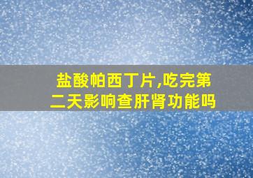 盐酸帕西丁片,吃完第二天影响查肝肾功能吗