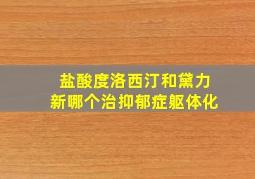 盐酸度洛西汀和黛力新哪个治抑郁症躯体化