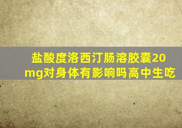 盐酸度洛西汀肠溶胶囊20mg对身体有影响吗高中生吃