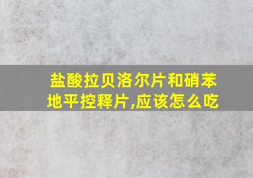 盐酸拉贝洛尔片和硝苯地平控释片,应该怎么吃