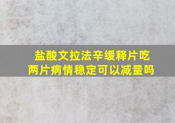 盐酸文拉法辛缓释片吃两片病情稳定可以减量吗