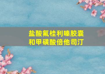 盐酸氟桂利嗪胶囊和甲磺酸倍他司汀