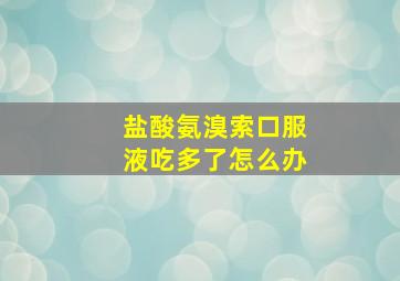 盐酸氨溴索口服液吃多了怎么办