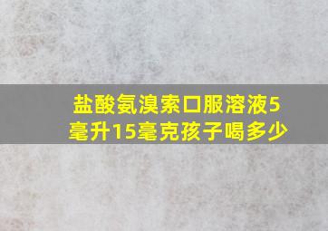 盐酸氨溴索口服溶液5毫升15毫克孩子喝多少