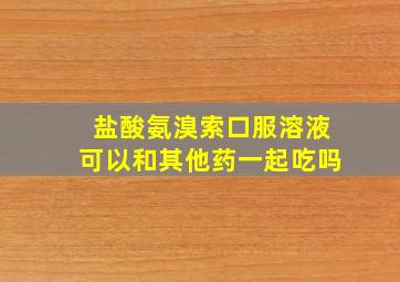 盐酸氨溴索口服溶液可以和其他药一起吃吗