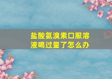 盐酸氨溴索口服溶液喝过量了怎么办