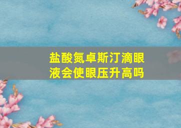 盐酸氮卓斯汀滴眼液会使眼压升高吗