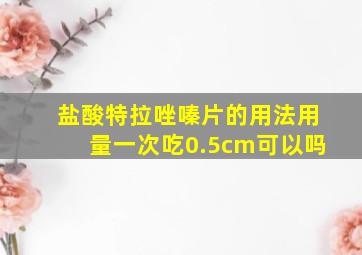 盐酸特拉唑嗪片的用法用量一次吃0.5cm可以吗