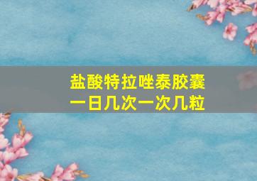 盐酸特拉唑泰胶囊一日几次一次几粒