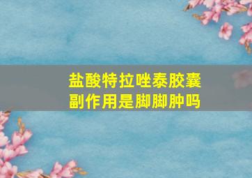 盐酸特拉唑泰胶囊副作用是脚脚肿吗