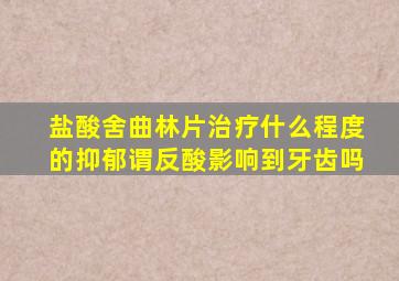 盐酸舍曲林片治疗什么程度的抑郁谓反酸影响到牙齿吗