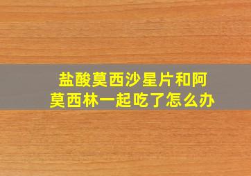 盐酸莫西沙星片和阿莫西林一起吃了怎么办