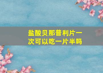 盐酸贝那普利片一次可以吃一片半吗