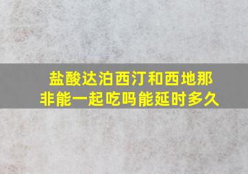 盐酸达泊西汀和西地那非能一起吃吗能延时多久