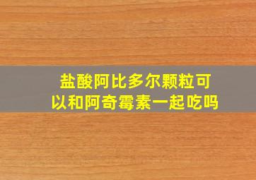 盐酸阿比多尔颗粒可以和阿奇霉素一起吃吗