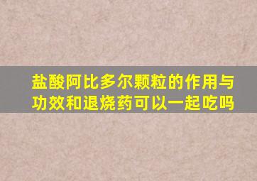 盐酸阿比多尔颗粒的作用与功效和退烧药可以一起吃吗