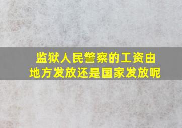 监狱人民警察的工资由地方发放还是国家发放呢