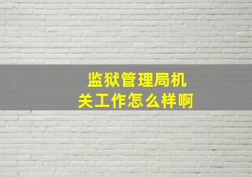 监狱管理局机关工作怎么样啊