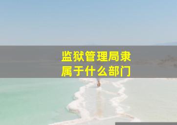 监狱管理局隶属于什么部门