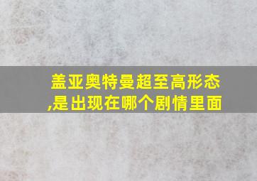 盖亚奥特曼超至高形态,是出现在哪个剧情里面