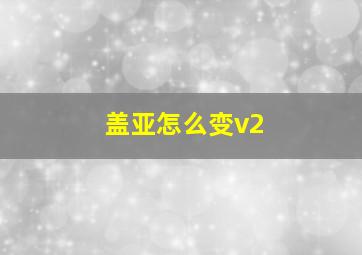 盖亚怎么变v2