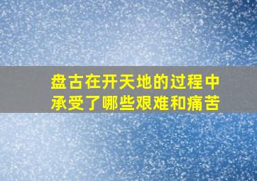 盘古在开天地的过程中承受了哪些艰难和痛苦