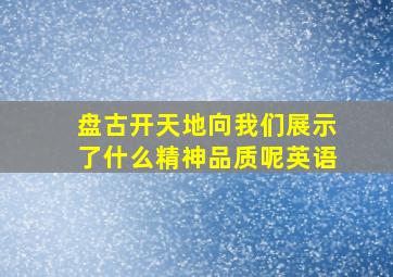 盘古开天地向我们展示了什么精神品质呢英语