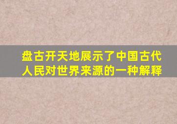 盘古开天地展示了中国古代人民对世界来源的一种解释