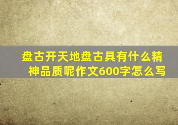 盘古开天地盘古具有什么精神品质呢作文600字怎么写