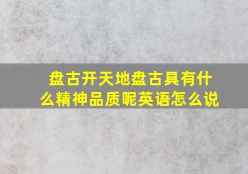 盘古开天地盘古具有什么精神品质呢英语怎么说